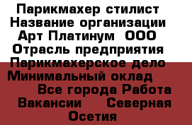 Парикмахер-стилист › Название организации ­ Арт Платинум, ООО › Отрасль предприятия ­ Парикмахерское дело › Минимальный оклад ­ 17 500 - Все города Работа » Вакансии   . Северная Осетия